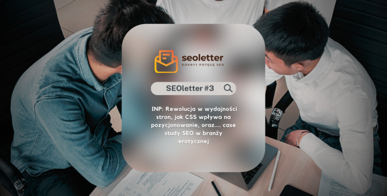 [SEOletter#3]🔥 INP: Rewolucja w wydajności stron, jak CSS wpływa na pozycjonowanie, oraz…. case study SEO w branży erotycznej