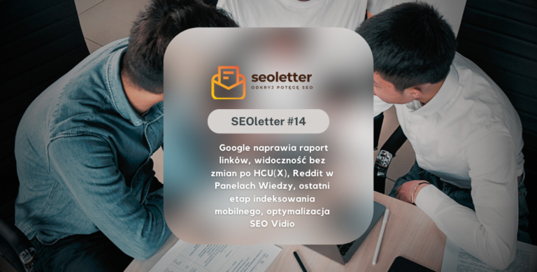 [SEOletter#14] Google naprawia raport linków, widoczność bez zmian po HCU(X), Reddit w Panelach Wiedzy, ostatni etap indeksowania mobilnego, optymalizacja SEO Vidio