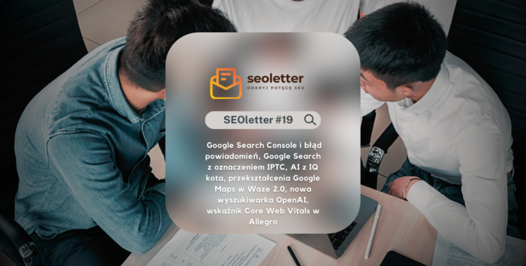 SEOletter #19: Google Search Console i błąd powiadomień, Google Search z oznaczeniem IPTC, AI z IQ kota, przekształcenia Google Maps w Waze 2.0, nowa wyszukiwarka OpenAI, wskaźnik Core Web Vitals w Allegro