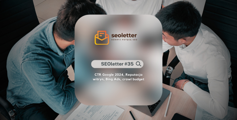 [SEOletter #35] CTR Google 2024, Reputacja witryn, Bing Ads, crawl budget